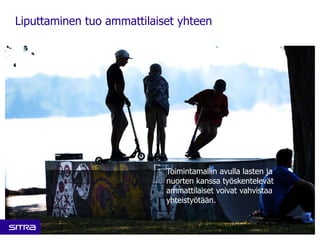 Liputtaminen tuo ammattilaiset yhteen 
Toimintamallin avulla lasten ja 
nuorten kanssa työskentelevät 
ammattilaiset voivat vahvistaa 
yhteistyötään. 
Sitra • Etunimi Sukunimi • 00.00.2014 • 6 
 