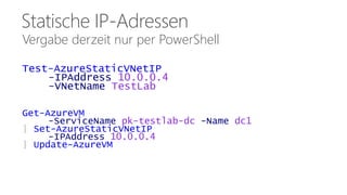 Statische IP-Adressen 
Vergabe derzeit nur per PowerShell 
Test-AzureStaticVNetIP 
-IPAddress 10.0.0.4 
-VNetName TestLab 
Get-AzureVM 
-ServiceName pk-testlab-dc -Name dc1 
| Set-AzureStaticVNetIP 
-IPAddress 10.0.0.4 
| Update-AzureVM 
 