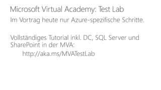 Microsoft Virtual Academy: Test Lab 
Im Vortrag heute nur Azure-spezifische Schritte. 
Vollständiges Tutorial inkl. DC, SQL Server und 
SharePoint in der MVA: 
http://aka.ms/MVATestLab 
 