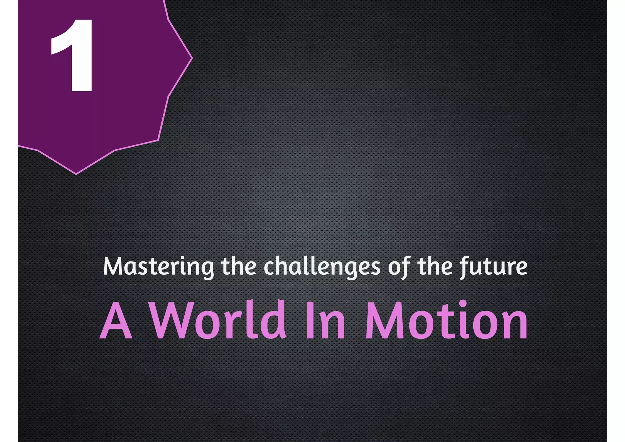 1 
Mastering the challenges of the future 
A World In Motion 
 
