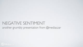 NEGATIVE SENTIMENT 
another grumbly presentation from @mediaczar 
 