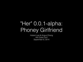 "Her" 0.0.1-alpha: 
Phoney Girlfriend 
Hubert Lee & Angus Cheng 
HK Code Conf 
September 6, 2014 
 
