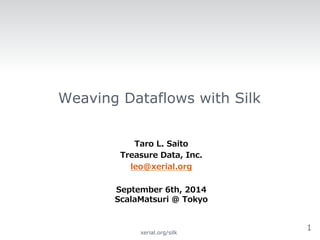 Weaving Dataflows with Silk 
Taro L. Saito 
Treasure Data, Inc. 
leo@xerial.org 
 
September 6th, 2014  
ScalaMatsuri @ Tokyo 
1xerial.org/silk 
 