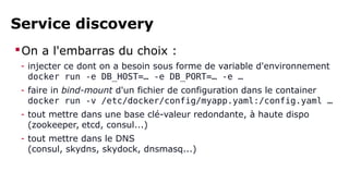 Service discovery 
On a l'embarras du choix : 
- injecter ce dont on a besoin sous forme de variable d'environnement 
doc...