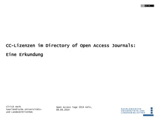 CC-Lizenzen im Directory of Open Access Journals: 
Open Access Tage 2014 Köln, 
08.09.2014 
Eine Erkundung 
Ulrich Herb 
S...