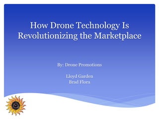 How Drone Technology Is 
Revolutionizing the Marketplace 
By: Drone Promotions 
Lloyd Garden 
Brad Flora 
 