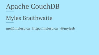 Apache CouchDB
Myles Braithwaite
me@mylesb.ca | http://mylesb.ca | @mylesb
 