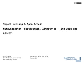 Impact Messung & Open Access: 
Nutzungsdaten, Statistiken, Altmetrics - und wozu das 
alles? 
Open Access Tage 2014 Köln, 
09.09.2014 
Ulrich Herb 
Saarländische Universitäts-und 
Landesbibliothek 
 
