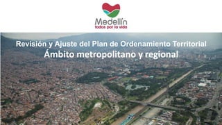 Revisión y Ajuste del Plan de Ordenamiento Territorial 
Ámbito metropolitano y regional 
 