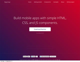 AlleRechteliegenbeiPeterHecker.Vervielfältigungistnichterlaubt.
Ratchet Home Getting started Components Examples About GitHub project
Build mobile apps with simple HTML‚
CSS‚ and JS components.
Currently v2.0.2
Download Ratchet
StarStar 9,6879,687 TweetTweet 707 FollowFollow @goratchet@goratchet 3,406 followers
Code licensed under the MIT License and the docs are licensed under CC BY 3.0.
Sonntag, 14. September 14
 