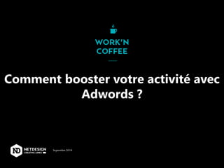 Comment booster votre activité avec 
Adwords ? 
Septembre 2014 
 