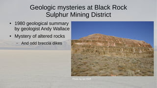 Geologic mysteries at Black Rock 
Sulphur Mining District 
● 1980 geological summary 
by geologist Andy Wallace 
● Mystery of altered rocks 
– And odd breccia dikes 
Photo by Ian Kluft 
 