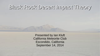 BBllaacckk RRoocckk DDeesseerrtt IImmppaacctt TThheeoorryy 
Presented by Ian Kluft 
California Meteorite Club 
Escondido, California 
September 14, 2014 
 