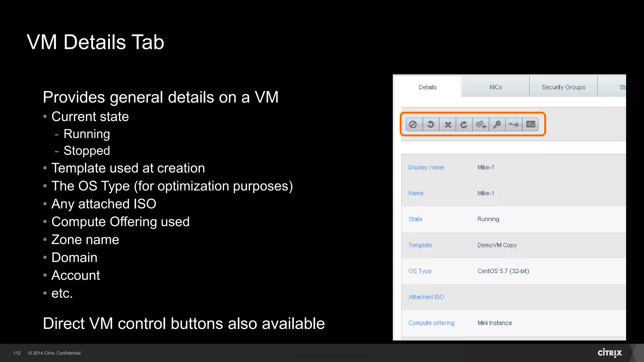 112 
Accessing VMs 
Using the CloudPlatform GUI to access the VM console 
• The CloudPlatform Administrator can access all VMs running in the cloud 
• The Domain Administrator can access all VMs running in their domain 
• A user can access any VM in their account 
Various protocols such as ssh or RDP can also be used for VM access 
 