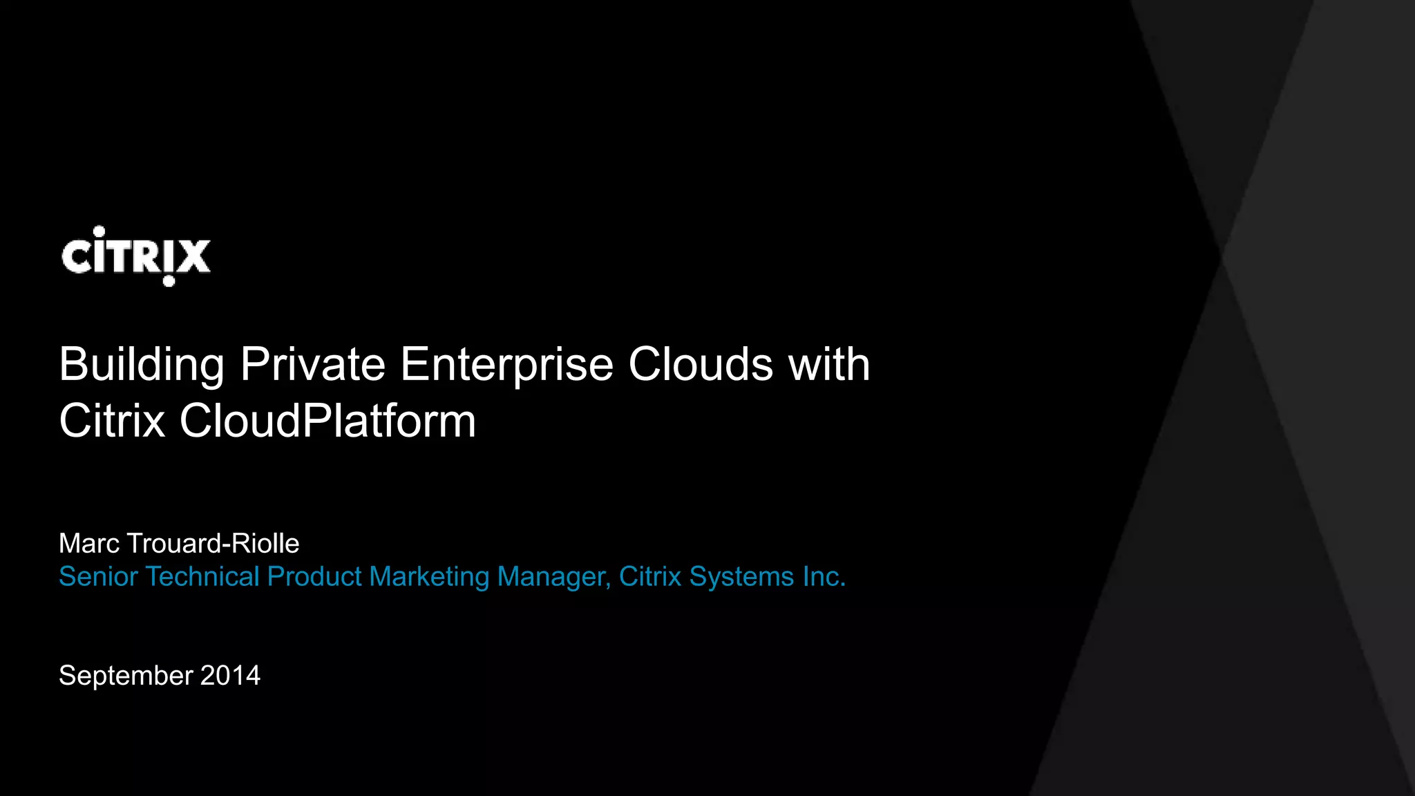Building Private Enterprise Clouds with 
Citrix CloudPlatform 
Marc Trouard-Riolle 
Senior Technical Product Marketing Manager, Citrix Systems Inc. 
September 2014 
 