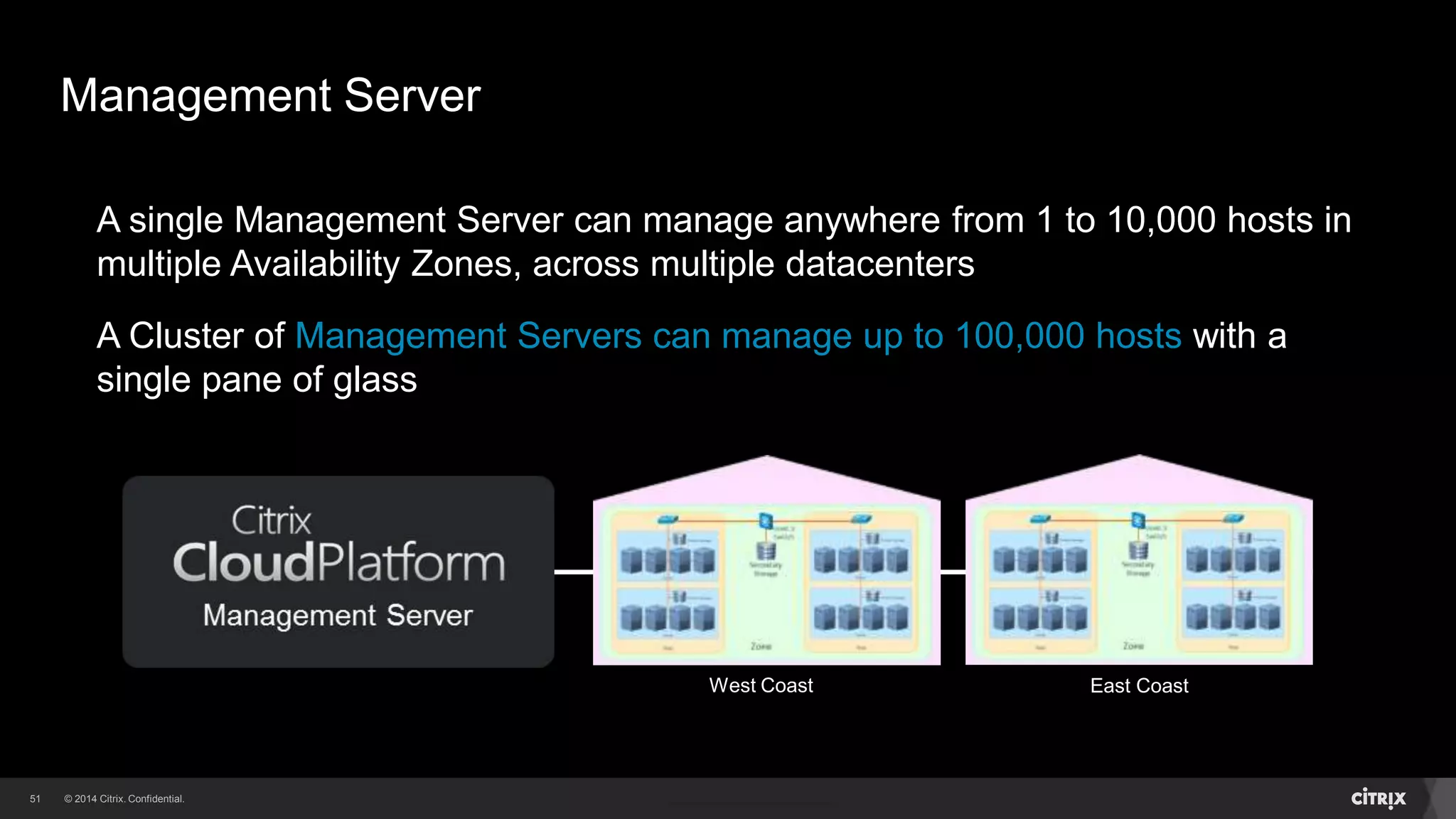 51 
Management Server 
A single Management Server can manage anywhere from 1 to 10,000 hosts in 
multiple Availability Zones, across multiple datacenters 
A Cluster of Management Servers can manage up to 100,000 hosts with a 
single pane of glass 
West Coast East Coast 
 