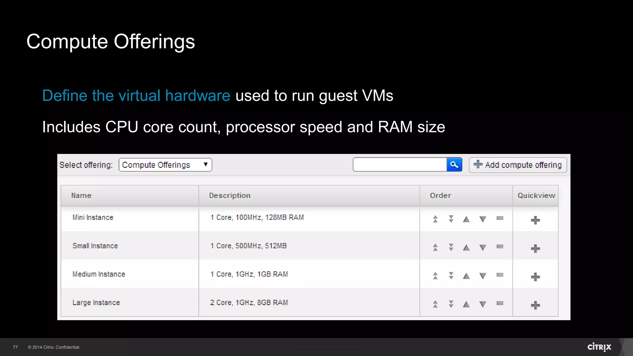 77 
Compute Offerings 
Define the virtual hardware used to run guest VMs 
Includes CPU core count, processor speed and RAM size 
 