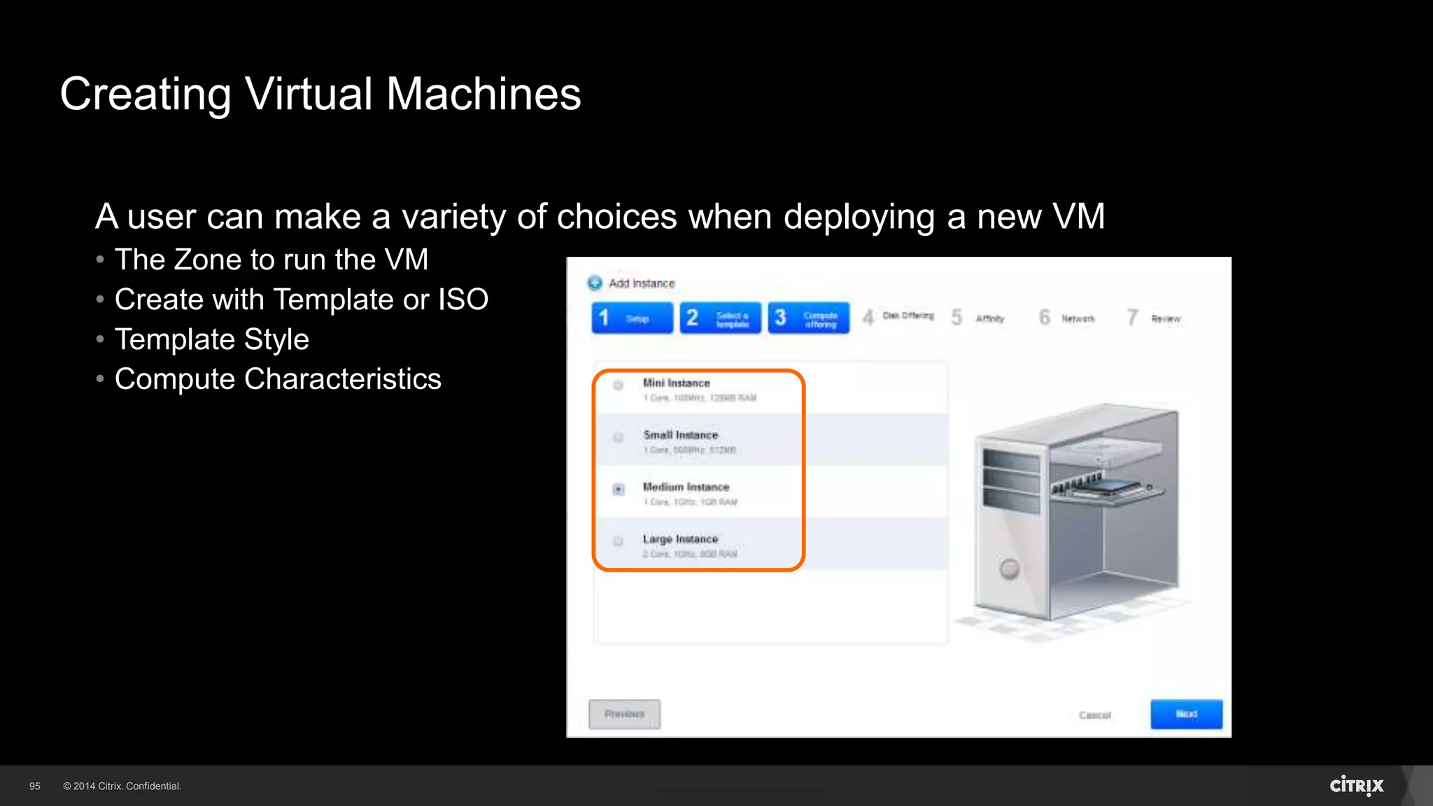 95 
Creating Virtual Machines 
A user can make a variety of choices when deploying a new VM 
• The Zone to run the VM 
• Create with Template or ISO 
• Template Style 
 