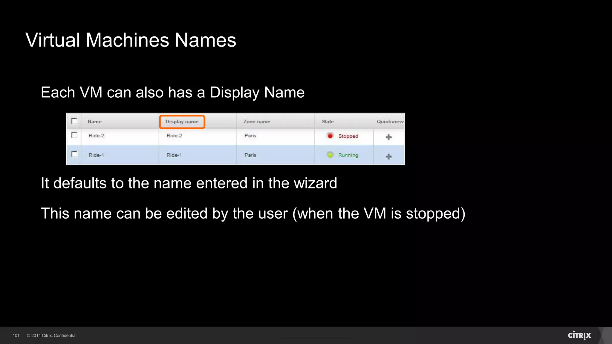 101 
Virtual Machines Names 
Guest VMs have a Name and Group 
The CloudPlatform DHCP server will assign this name to the VM 
This name cannot be changed in CloudPlatform after VM creation 
If you don’t provide a name, CloudPlatform will create one for you 
 