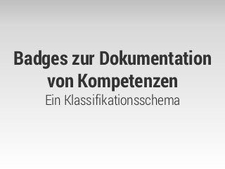 Badges zur Dokumentation
von Kompetenzen
Ein Klassifikationsschema
 