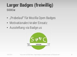 Larger Badges (freiwillig)
SOOCie
• „Probelauf“ für Mozilla Open Badges
• Motivationaler/viraler Einsatz
• Ausstellung via Badge.us
15.09.2014 Anja Lorenz & Stefan Meier: „Digital Badges zur Dokumentation von Kompetenzen“ 29
 