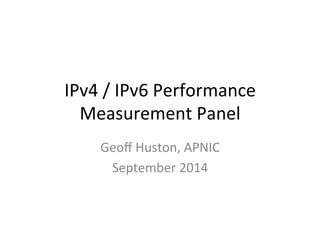 IPv4 
/ 
IPv6 
Performance 
Measurement 
Panel 
Geoff 
Huston, 
APNIC 
September 
2014 
 