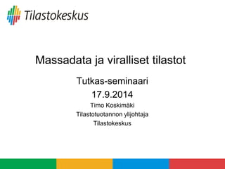 Massadata ja viralliset tilastot 
Tutkas-seminaari 
17.9.2014 
Timo Koskimäki 
Tilastotuotannon ylijohtaja 
Tilastokeskus  