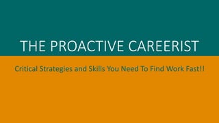 THE PROACTIVE CAREERIST 
Critical Strategies and Skills You Need To Find Work Fast!! 
 