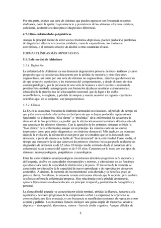 4.3. Trastornos cognoscitivos leves 
Consisten en cuadros de deterioro cognoscitivo que afectan a la memoria y a alguna otra área de 
funcionamiento intelectual, pero que no alcanzan la intensidad suficiente como para merecer el 
diagnóstico de demencia. En los últimos años ha crecido de forma extraordinaria el interés por 
este tipo de cuadros, dado que en muchos casos constituyen una fase prodrómica del síndrome 
demencial. 
El Trastorno cognoscitivo leve es una categoría diagnóstica de la CIE-10 (F06.7), caracterizada 
por la presencia de una disminución del rendimiento cognoscitivo, que puede incluir deterioro 
de la memoria y dificultades de aprendizaje o de concentración. Estas anomalías suelen 
detectarse en las pruebas objetivas, y su evolución depende de la de la enfermedad causal. Este 
cuadro puede preceder, acompañar o suceder a infecciones o trastornos somáticos, cerebrales o 
sistémicos muy diversos. 
La propia Clasificación establece el carácter dudoso de los límites de esta categoría. La tasa de 
conversión a demencia puede establecerse en torno al 10-12% anual. A su vez, el DSM-IV-TR 
presenta la categoría de deterioro cognoscitivo relacionado con la edad (R41.8), aunque su 
definición es muy poco precisa. 
Puede utilizarse cuando el foco de atención clínica es una disminución en el funcionamiento 
cognoscitivo, asociado al envejecimiento, pero que se encuentra dentro de los límites normales 
para la edad del sujeto. Se trata de un diagnóstico aplicable a sujetos sanos, en los que no puede 
realizarse un diagnóstico de demencia o de otro trastorno que se asocie con deterioro 
cognoscitivo, y que pueden presentar dificultades para recordar nombres o citas, o dificultades 
para resolver tareas complejas. 
4.4. Delirium 
Es un trastorno de carácter agudo o subagudo (días o semanas), caracterizado por la presencia 
simultánea de trastornos de la conciencia y atención, de la percepción, del pensamiento, de la 
memoria, de la psicomotilidad, de las emociones y del ciclo sueño-vigilia. Se trata de un 
síndrome cerebral inespecífico polimorfo, cuyo rasgo fundamental es el descenso fluctuante del 
nivel de conciencia, con una capacidad disminuida para focalizar, mantener o variar la atención. 
Los rasgos más importantes para diferenciarlo del síndrome demencial radican en su evolución 
rápida, la disminución del nivel de conciencia y la fluctuación circadiana de los síntomas. 
También debemos tener en cuenta que la demencia y el delirium se presentan con frecuencia 
simultáneamente, ya que el síndrome demencial favorece la aparición de delirium. Los cuadros 
de delirium se presentan con frecuencia en el medio hospitalario, donde alcanza una prevalencia 
de hasta el 50% en pacientes, según las distintas Unidades, y es un cuadro especialmente grave, 
con una mortalidad elevada. 
4.5. Déficit selectivos de las funciones corticales superiores 
Determinados síndromes focales cerebrales pueden confundirse con la demencia. Es estos casos, 
orientan hacia la presencia de demencia la característica afectación de varias funciones y la 
repercusión funcional global. 
4.6. Depresión 
La depresión y la demencia son dos trastornos que pueden surgir de forma independiente o estar 
relacionados entre sí (por ejemplo, la depresión en el curso de una demencia). La depresión en 
el anciano se acompaña con frecuencia de un cuadro de disfunción cognoscitiva, con déficit de 
memoria, atención disminuida y enlentecimiento del pensamiento. 
5 
 