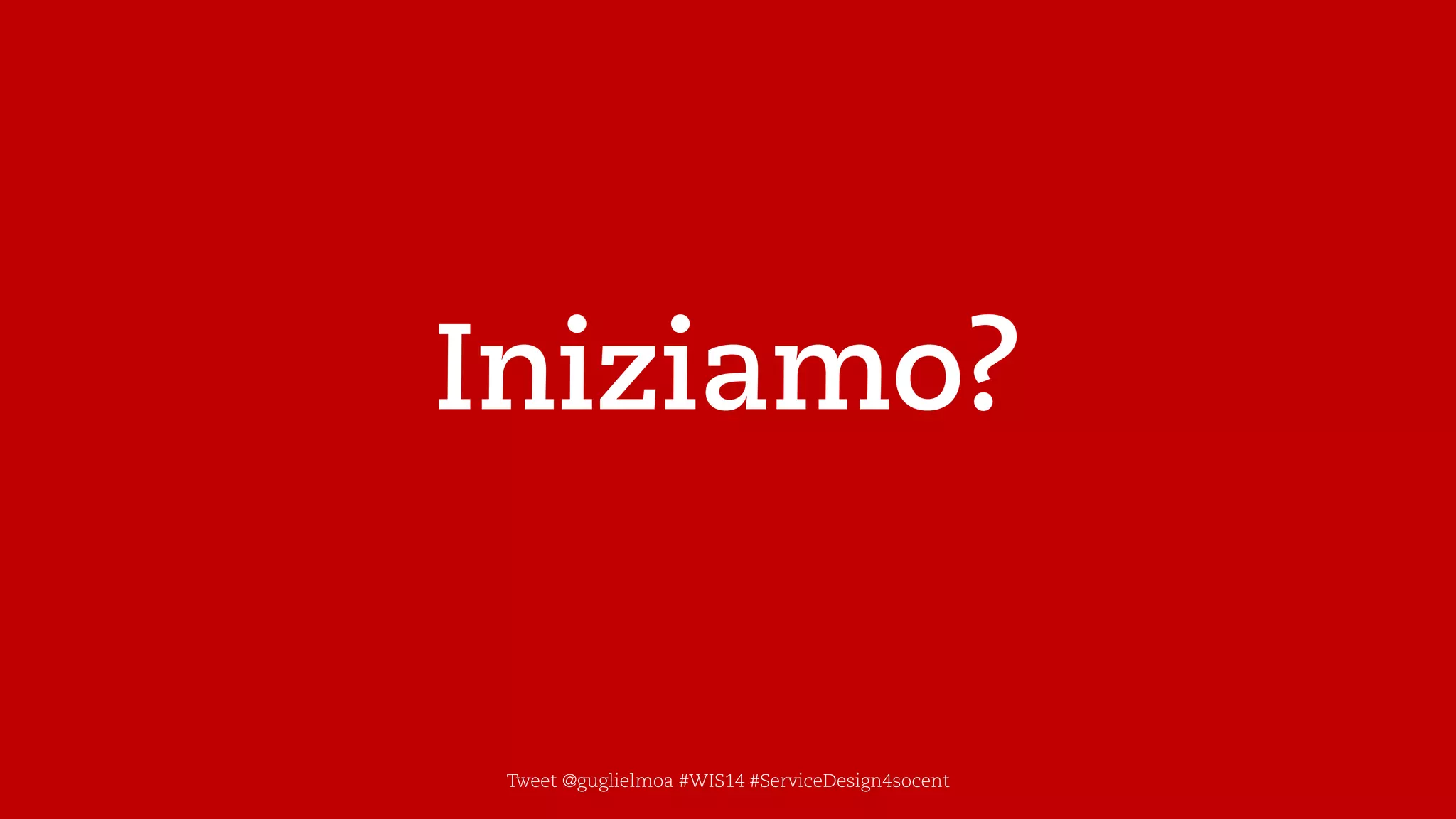 Iniziamo? 
Tweet@guglielmoa#WIS14 #ServiceDesign4socent  