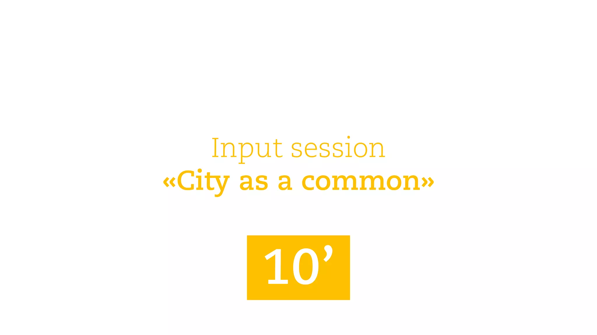 Input session 
«City asa common» 
10’  