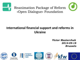 Reanimation Package of Reform 
«Open Dialogue» Foundation 
International financial support and reforms in 
Ukraine 
Victor Maziarchuk 
2014-09-18 
Brussels 
 