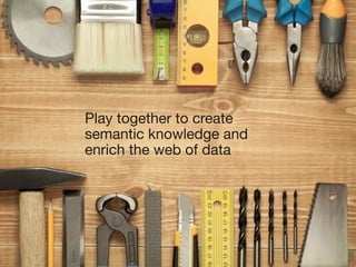 Play together to create 
semantic knowledge and 
enrich the web of data 
 