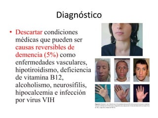 Diagnóstico 
• Descartar condiciones 
médicas que pueden ser 
causas reversibles de 
demencia (5%) como 
enfermedades vasculares, 
hipotiroidismo, deficiencia 
de vitamina B12, 
alcoholismo, neurosífilis, 
hipocalcemia e infección 
por virus VIH 
 