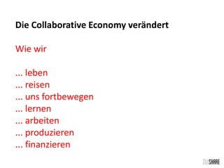 Die Collaborative Economy verändert 
Wie wir 
... leben 
... reisen 
... uns fortbewegen 
... lernen 
... arbeiten 
... produzieren 
... finanzieren 
 