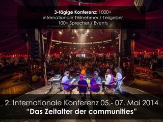 3-tägige Konferenz: 1000+ 
internationale Teilnehmer / Teilgeber 
100+ Sprecher / Events 
2. Internationale Konferenz 05.- 07. Mai 2014 
“Das Zeitalter der communities” 
 