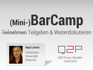 (Mini-)BarCamp Teilnehmen Teilgeben & Weiterdiskutieren 
Anja Lorenz 
Technische Universität Chemnitz 
Q2P-Forum, Dresden 
19.09.2014  