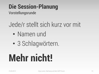 Die Session-Planung 
Vorstellungsrunde 
Jede/r stellt sich kurz vor mit 
•Namen und 
•3 Schlagwörtern. 
Mehr nicht! 
19.09.2014 
Anja Lorenz: BarCamp auf dem Q2P-Forum 
12  