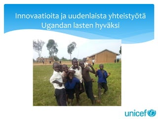 Innovaatioita ja uudenlaista yhteistyötä 
Ugandan lasten hyväksi 
 