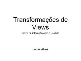 Transformações de 
Views 
Inove na interação com o usuário 
Jonas Alves 
 