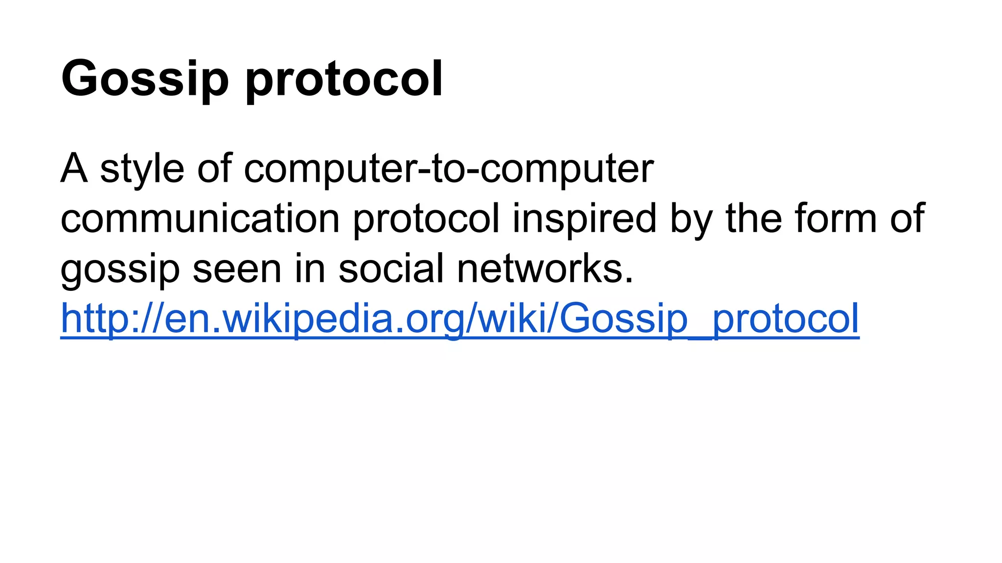 Gossip protocol 
A style of computer-to-computer 
communication protocol inspired by the form of 
gossip seen in social networks. 
http://en.wikipedia.org/wiki/Gossip_protocol 
 