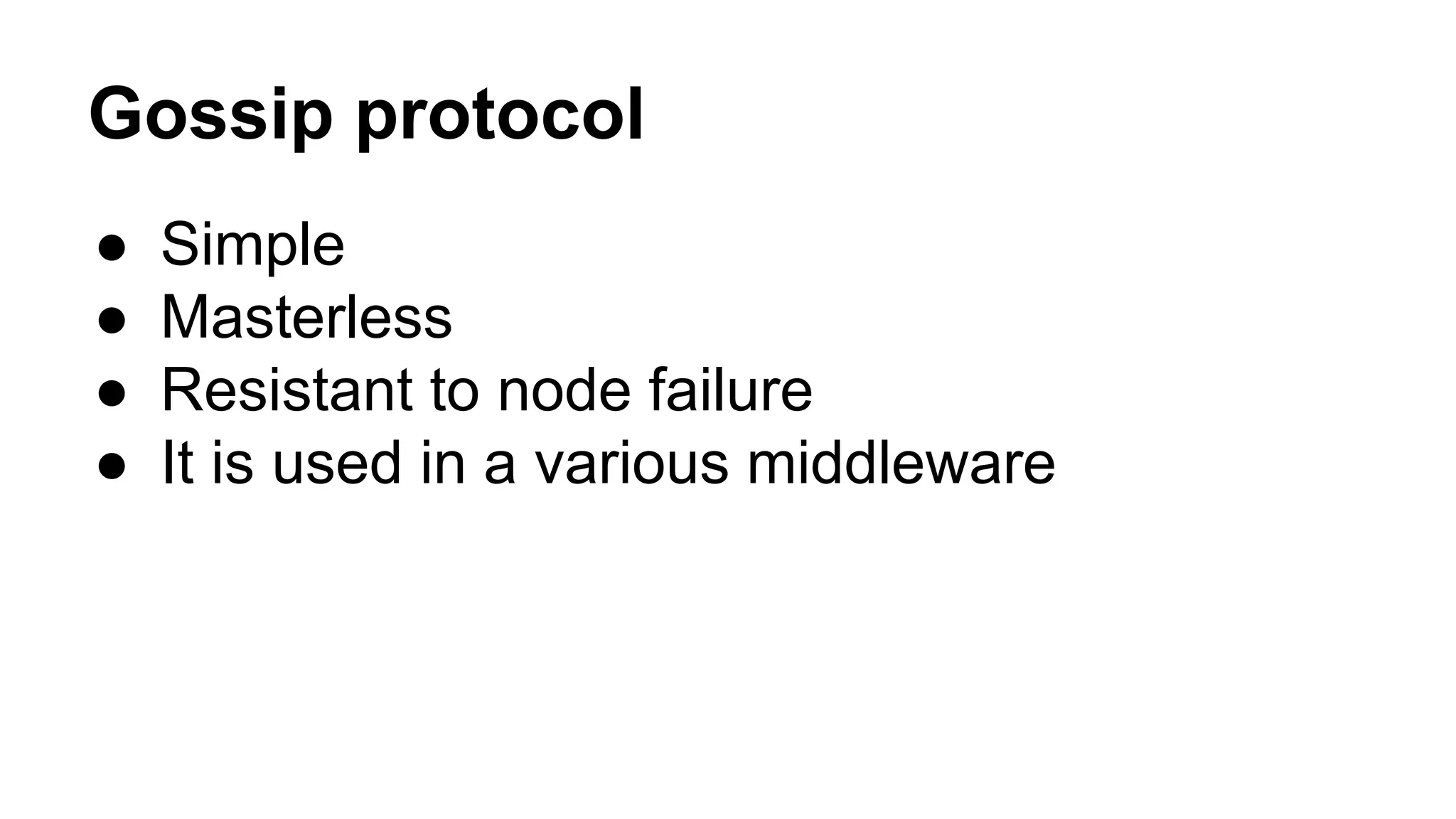 Gossip protocol 
● Simple 
● Masterless 
● Resistant to node failure 
● It is used in a various middleware 
 