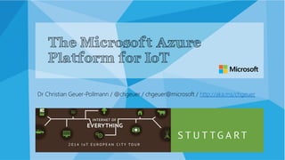 The Microsoft Azure 
Platform for IoT 
Dr Christian Geuer-Pollmann / @chgeuer / chgeuer@microsoft / http://aka.ms/chgeuer 
 