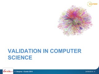 VALIDATION IN COMPUTER 
SCIENCE 
F. Desprez - Cluster 2014 24/09/2014 - 4 
 