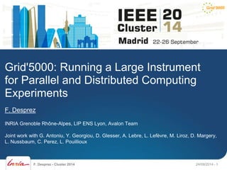 Grid'5000: Running a Large Instrument 
for Parallel and Distributed Computing 
Experiments 
F. Desprez 
INRIA Grenoble Rhône-Alpes, LIP ENS Lyon, Avalon Team 
Joint work with G. Antoniu, Y. Georgiou, D. Glesser, A. Lebre, L. Lefèvre, M. Liroz, D. Margery, 
L. Nussbaum, C. Perez, L. Pouillioux 
F. Desprez - Cluster 2014 24/09/2014 - 1 
 