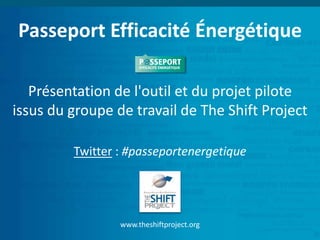 Passeport Efficacité Énergétique 
Présentation de l'outil et du projet pilote 
issus du groupe de travail de The Shift Project 
Twitter : #passeportenergetique 
www.theshiftproject.org 
 