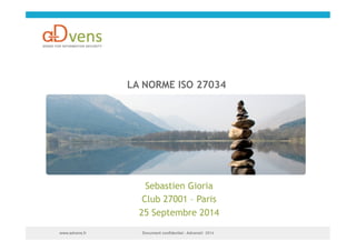 LA NORME ISO 27034 
Sebastien Gioria 
Club 27001 – Paris 
25 Septembre 2014 
Document confidentiel www.advens.fr - Advens® 2014 
 