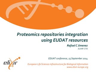 European Life Sciences Infrastructure for Biological Information
www.elixir-europe.org
Rafael C Jimenez
ELIXIR CTO
EDUAT conference, 25 September 2014
Proteomics repositories integration
using EUDAT resources
 