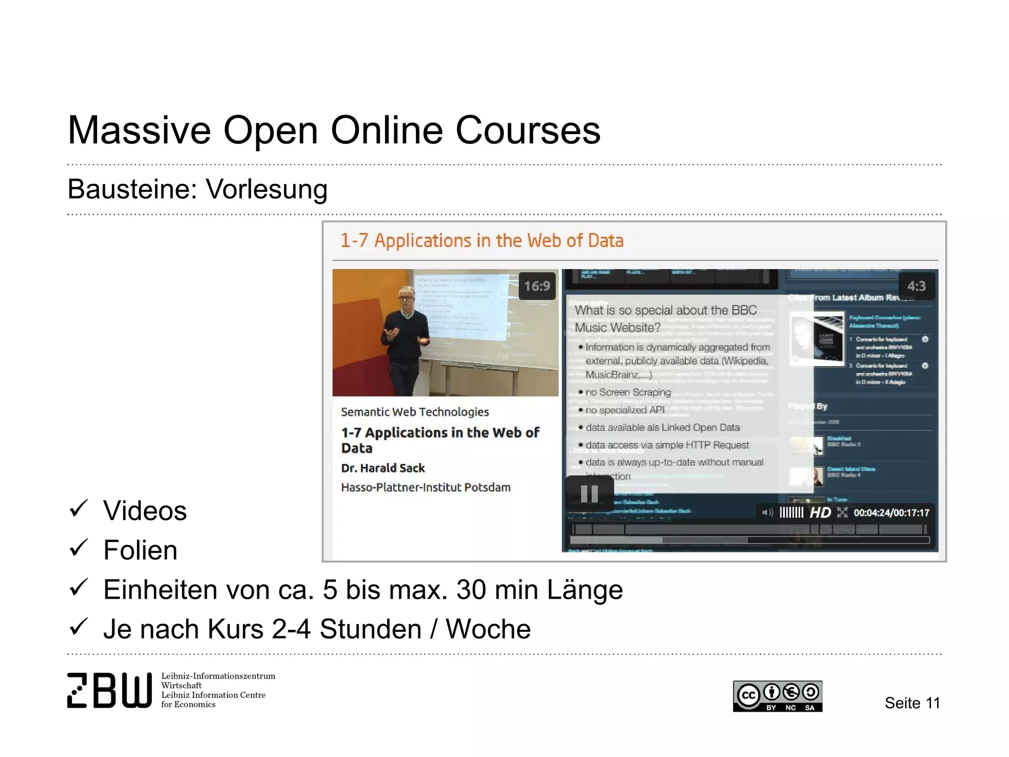 Seite 11 
Massive Open Online Courses 
Bausteine: Vorlesung 
 
Videos 
 
Folien 
 
Einheiten von ca. 5 bis max. 30 min Länge 
 
Je nach Kurs 2-4 Stunden / Woche  