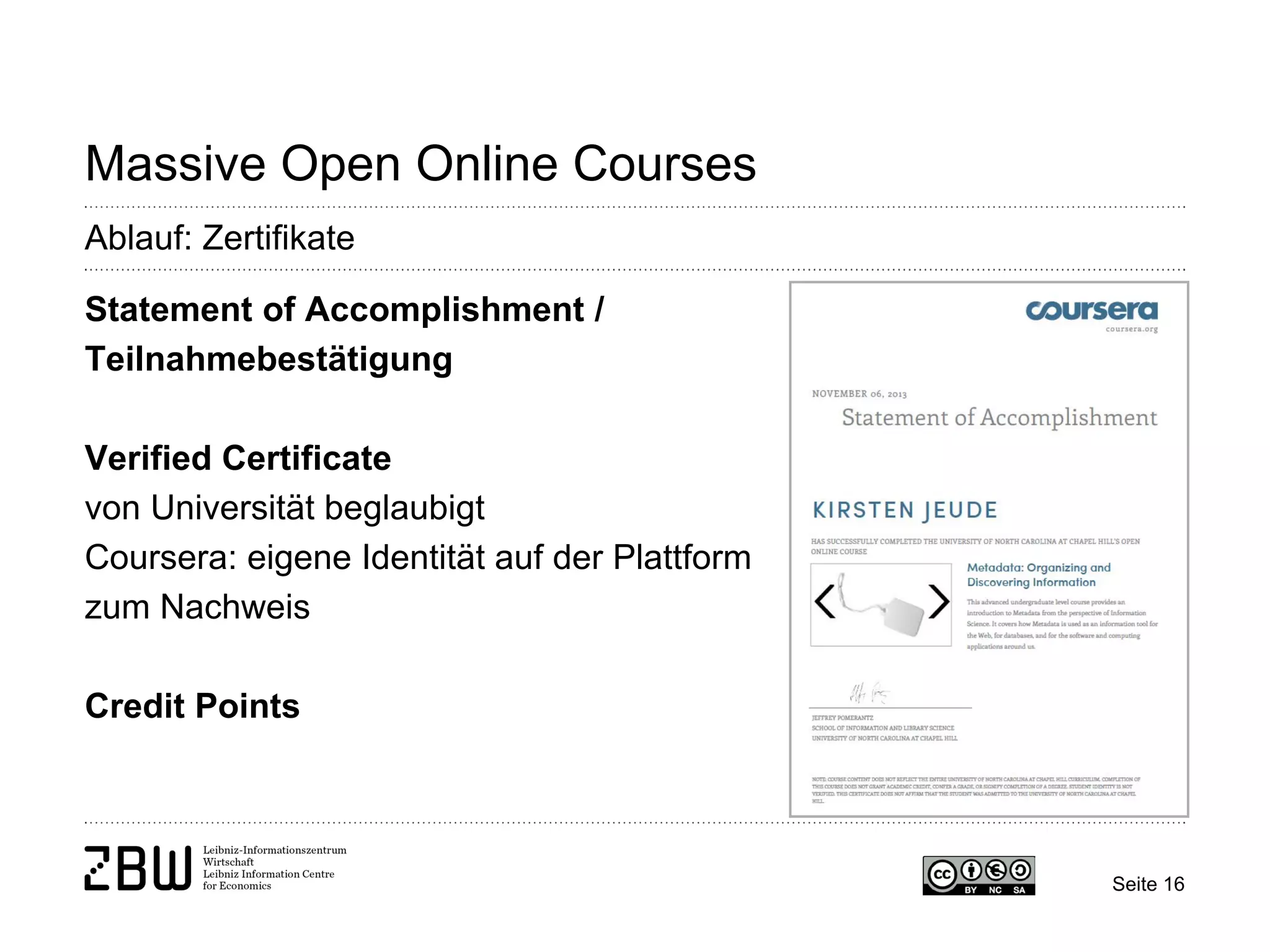 Seite 16 
Massive Open Online Courses 
Ablauf: Zertifikate 
Statement of Accomplishment / Teilnahmebestätigung 
Verified Certificate 
von Universität beglaubigt 
Coursera: eigene Identität auf der Plattform zum Nachweis 
Credit Points  
